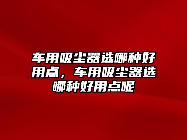 車用吸塵器選哪種好用點(diǎn)，車用吸塵器選哪種好用點(diǎn)呢