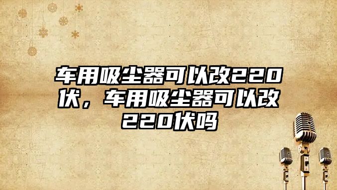 車用吸塵器可以改220伏，車用吸塵器可以改220伏嗎