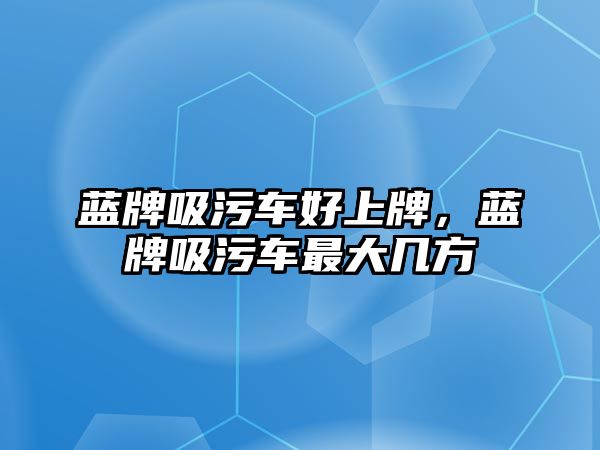 藍牌吸污車好上牌，藍牌吸污車最大幾方