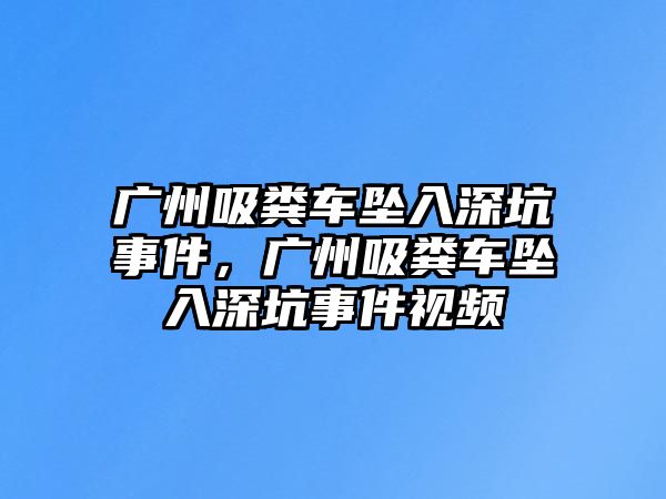 廣州吸糞車(chē)墜入深坑事件，廣州吸糞車(chē)墜入深坑事件視頻