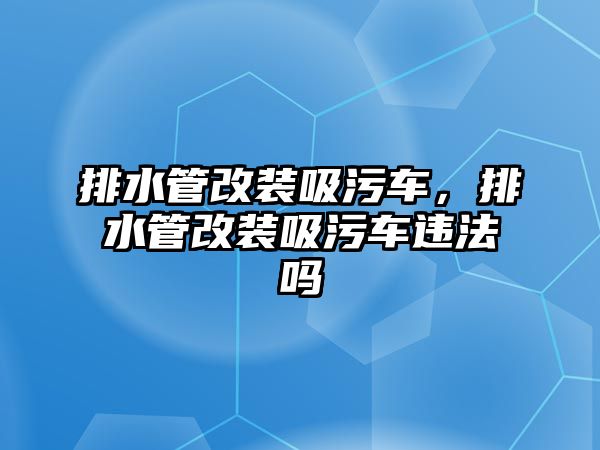 排水管改裝吸污車，排水管改裝吸污車違法嗎