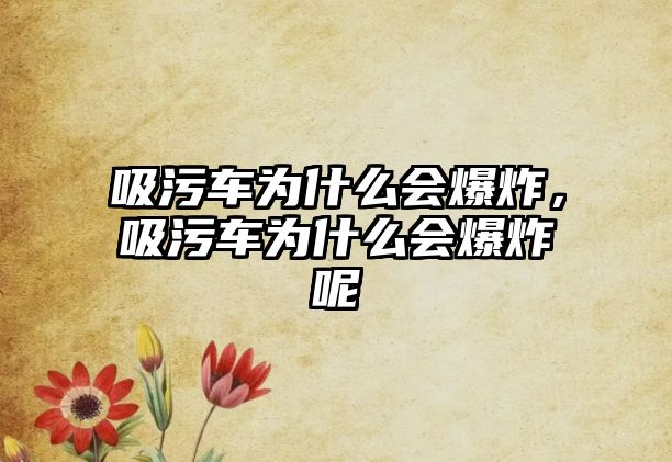 吸污車為什么會爆炸，吸污車為什么會爆炸呢