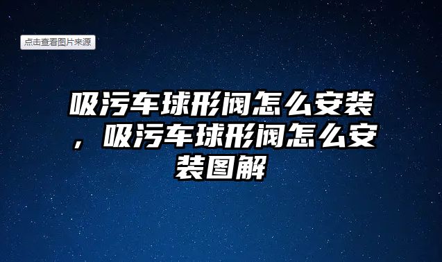 吸污車球形閥怎么安裝，吸污車球形閥怎么安裝圖解