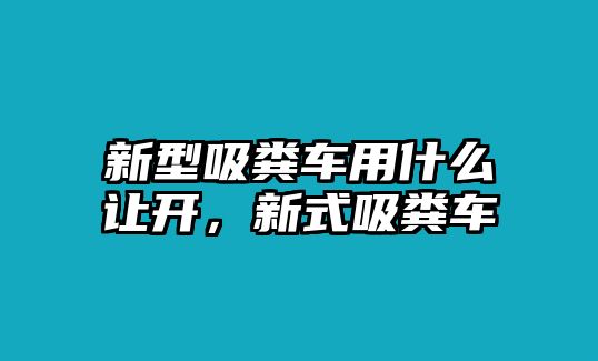 新型吸糞車用什么讓開，新式吸糞車