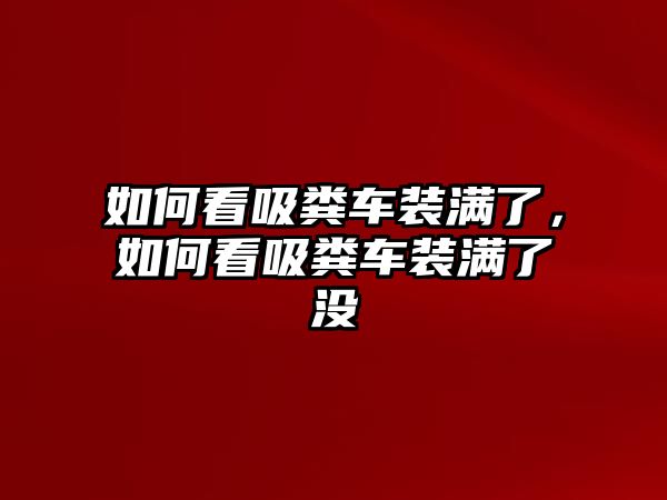 如何看吸糞車裝滿了，如何看吸糞車裝滿了沒(méi)