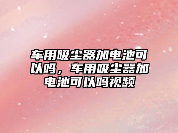 車用吸塵器加電池可以嗎，車用吸塵器加電池可以嗎視頻