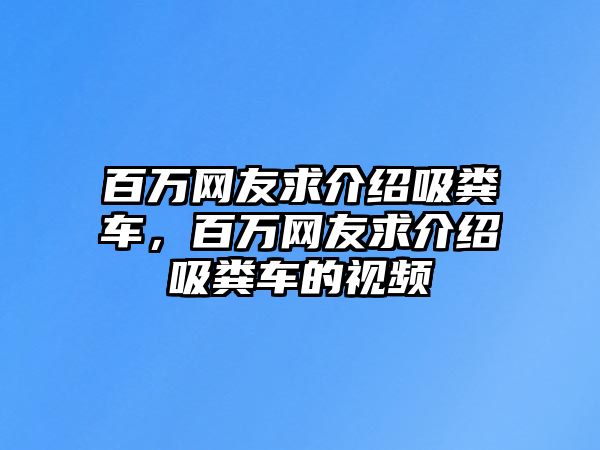 百萬(wàn)網(wǎng)友求介紹吸糞車，百萬(wàn)網(wǎng)友求介紹吸糞車的視頻