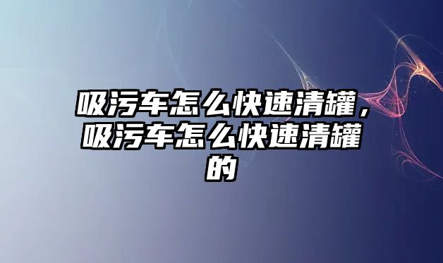 吸污車怎么快速清罐，吸污車怎么快速清罐的