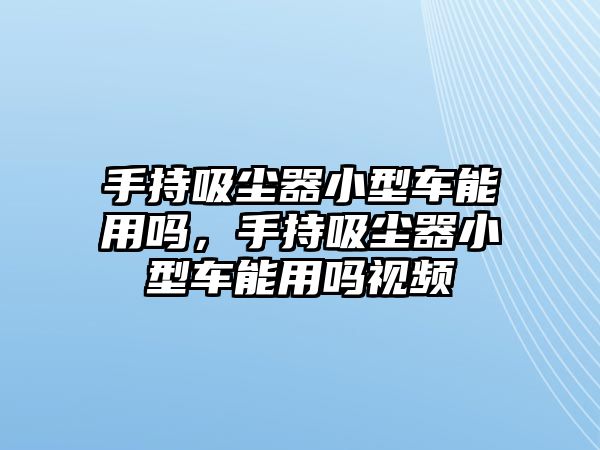 手持吸塵器小型車能用嗎，手持吸塵器小型車能用嗎視頻