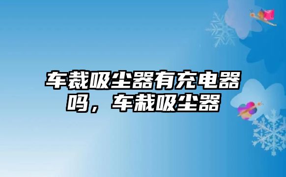 車裁吸塵器有充電器嗎，車栽吸塵器