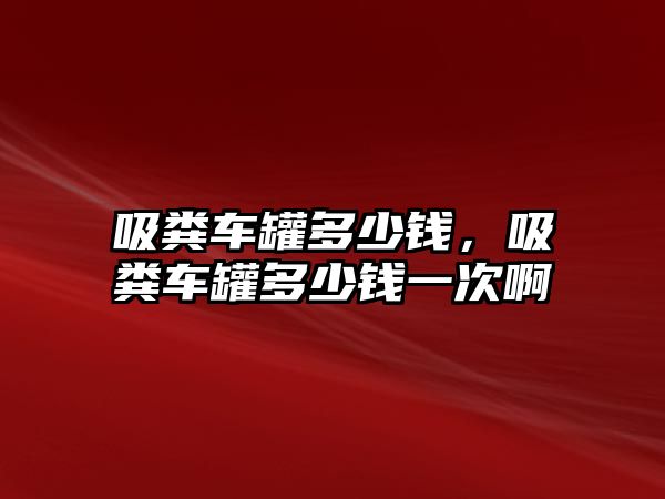 吸糞車罐多少錢，吸糞車罐多少錢一次啊