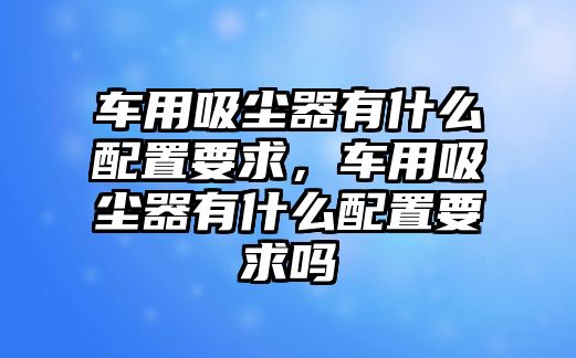 車用吸塵器有什么配置要求，車用吸塵器有什么配置要求嗎