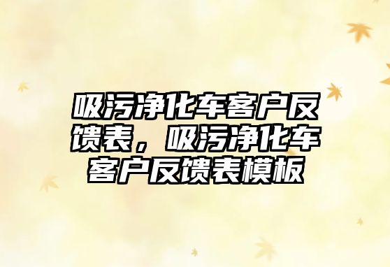 吸污凈化車客戶反饋表，吸污凈化車客戶反饋表模板