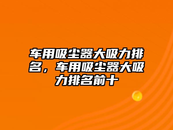 車用吸塵器大吸力排名，車用吸塵器大吸力排名前十