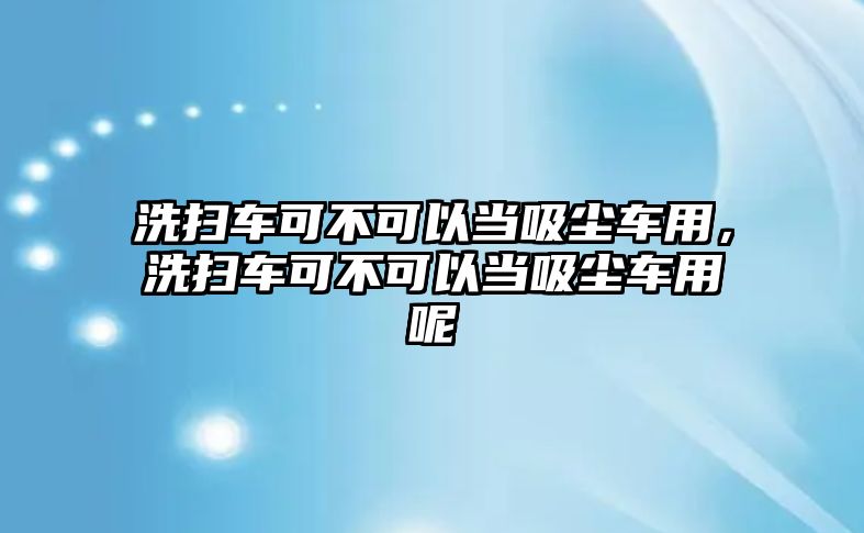 洗掃車可不可以當(dāng)吸塵車用，洗掃車可不可以當(dāng)吸塵車用呢