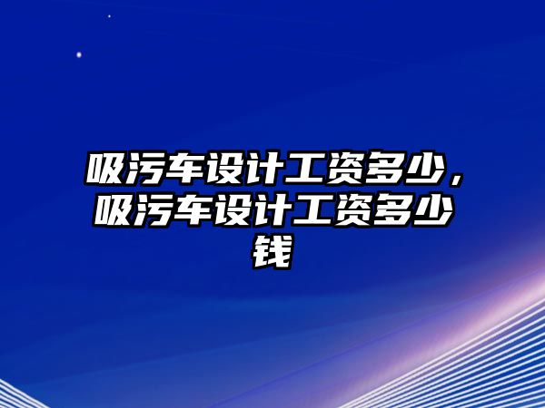 吸污車設計工資多少，吸污車設計工資多少錢