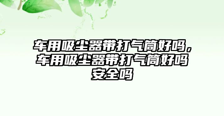 車用吸塵器帶打氣筒好嗎，車用吸塵器帶打氣筒好嗎安全嗎