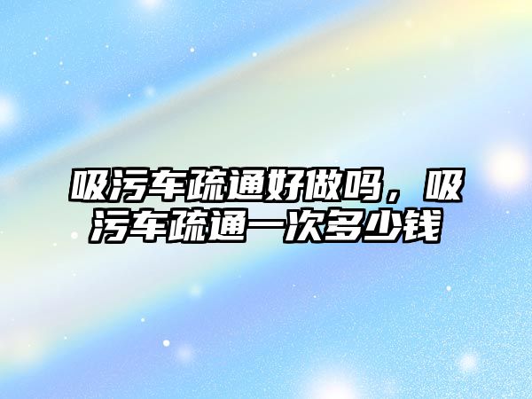 吸污車疏通好做嗎，吸污車疏通一次多少錢