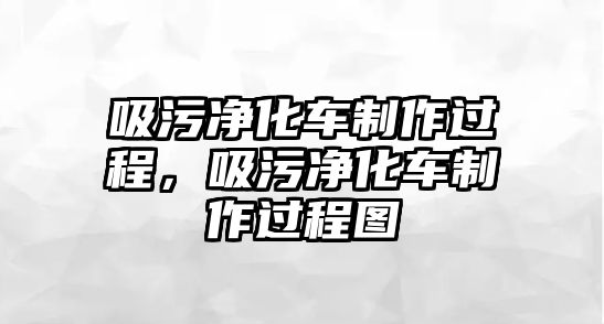 吸污凈化車制作過程，吸污凈化車制作過程圖