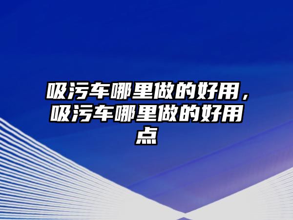 吸污車哪里做的好用，吸污車哪里做的好用點(diǎn)