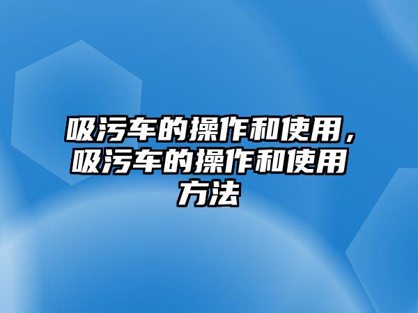 吸污車的操作和使用，吸污車的操作和使用方法