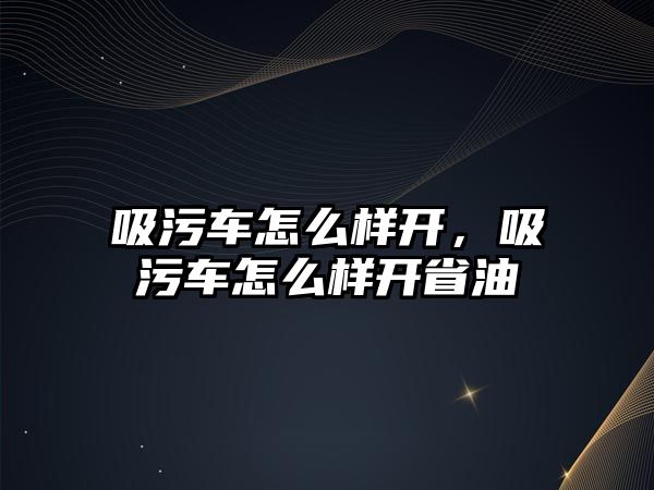 吸污車怎么樣開，吸污車怎么樣開省油