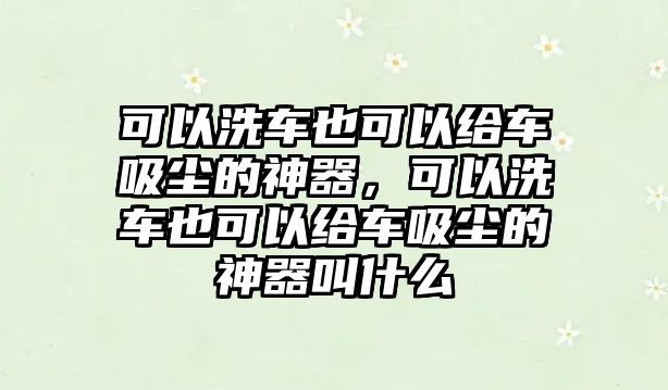 可以洗車也可以給車吸塵的神器，可以洗車也可以給車吸塵的神器叫什么