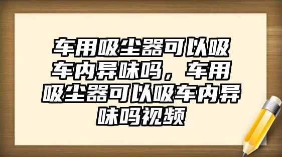 車用吸塵器可以吸車內(nèi)異味嗎，車用吸塵器可以吸車內(nèi)異味嗎視頻