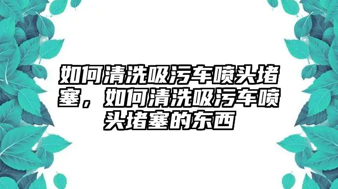 如何清洗吸污車(chē)噴頭堵塞，如何清洗吸污車(chē)噴頭堵塞的東西