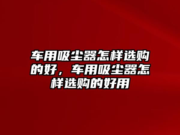 車用吸塵器怎樣選購(gòu)的好，車用吸塵器怎樣選購(gòu)的好用