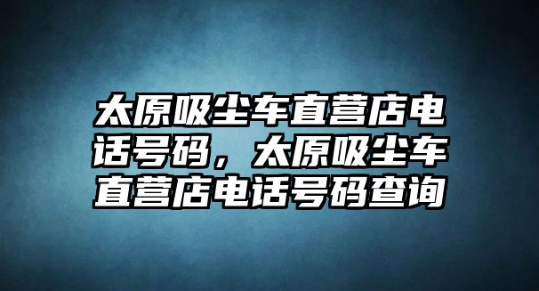 太原吸塵車直營店電話號碼，太原吸塵車直營店電話號碼查詢