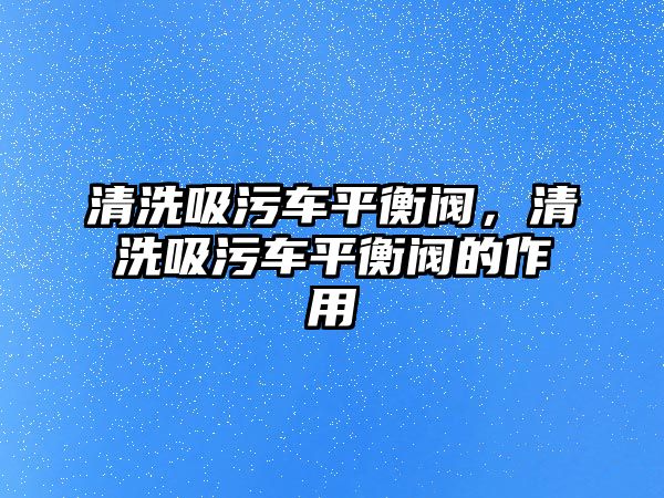 清洗吸污車平衡閥，清洗吸污車平衡閥的作用