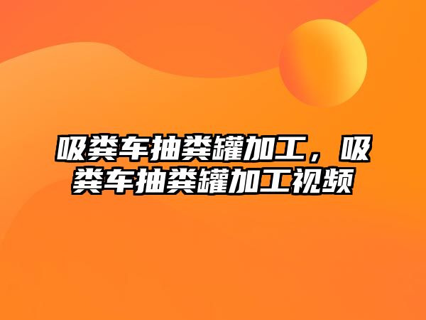 吸糞車抽糞罐加工，吸糞車抽糞罐加工視頻