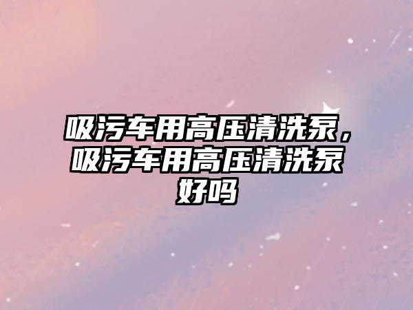 吸污車用高壓清洗泵，吸污車用高壓清洗泵好嗎