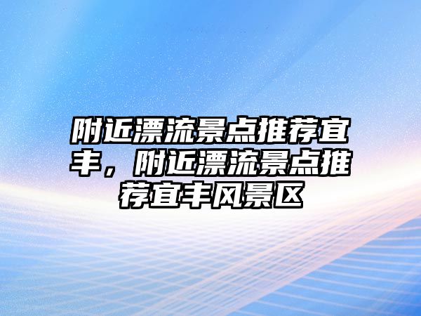 附近漂流景點(diǎn)推薦宜豐，附近漂流景點(diǎn)推薦宜豐風(fēng)景區(qū)