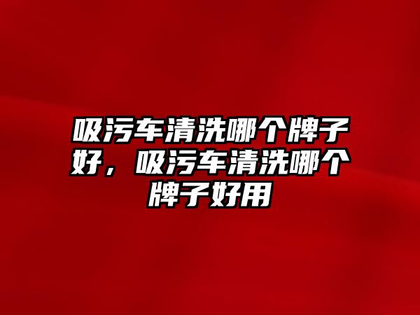 吸污車清洗哪個牌子好，吸污車清洗哪個牌子好用