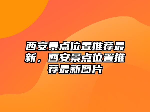 西安景點(diǎn)位置推薦最新，西安景點(diǎn)位置推薦最新圖片