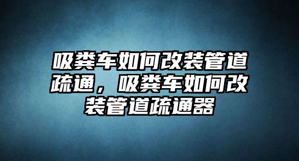 吸糞車如何改裝管道疏通，吸糞車如何改裝管道疏通器