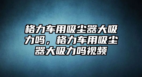 格力車用吸塵器大吸力嗎，格力車用吸塵器大吸力嗎視頻