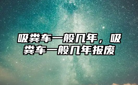 吸糞車一般幾年，吸糞車一般幾年報(bào)廢