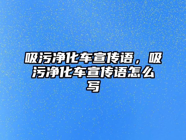 吸污凈化車宣傳語，吸污凈化車宣傳語怎么寫