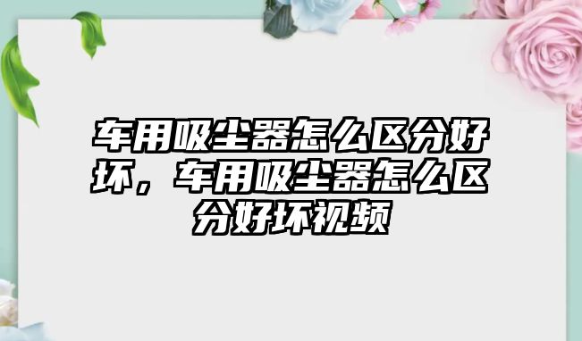 車用吸塵器怎么區(qū)分好壞，車用吸塵器怎么區(qū)分好壞視頻