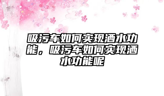 吸污車如何實(shí)現(xiàn)灑水功能，吸污車如何實(shí)現(xiàn)灑水功能呢