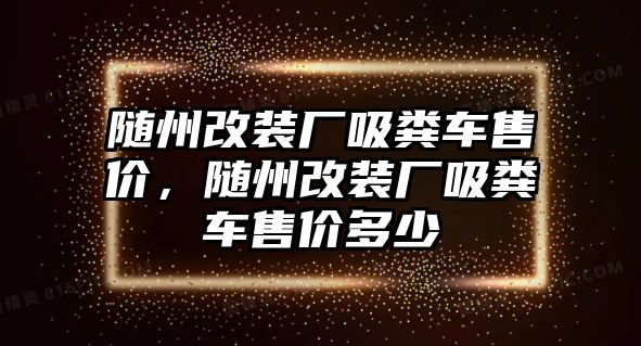 隨州改裝廠吸糞車售價，隨州改裝廠吸糞車售價多少