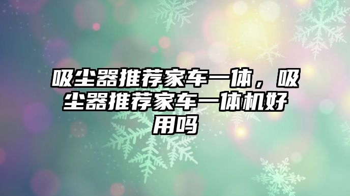 吸塵器推薦家車一體，吸塵器推薦家車一體機(jī)好用嗎