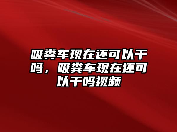 吸糞車現在還可以干嗎，吸糞車現在還可以干嗎視頻