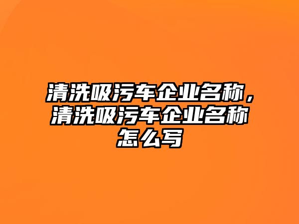 清洗吸污車企業(yè)名稱，清洗吸污車企業(yè)名稱怎么寫