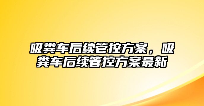 吸糞車后續(xù)管控方案，吸糞車后續(xù)管控方案最新