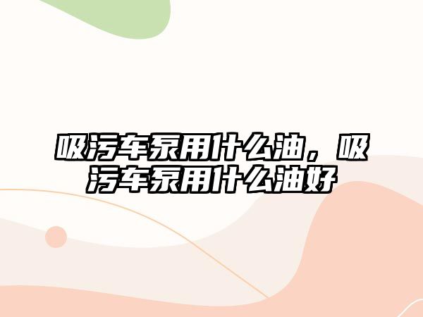 吸污車泵用什么油，吸污車泵用什么油好