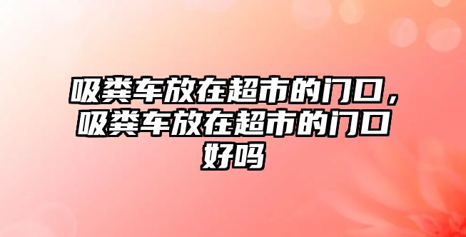 吸糞車放在超市的門口，吸糞車放在超市的門口好嗎